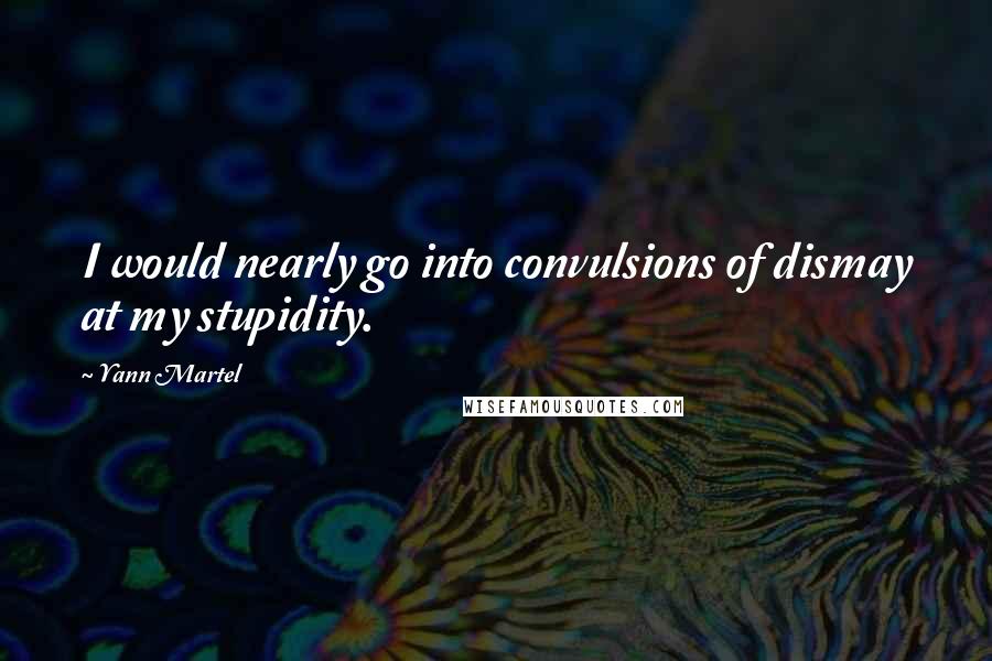 Yann Martel Quotes: I would nearly go into convulsions of dismay at my stupidity.