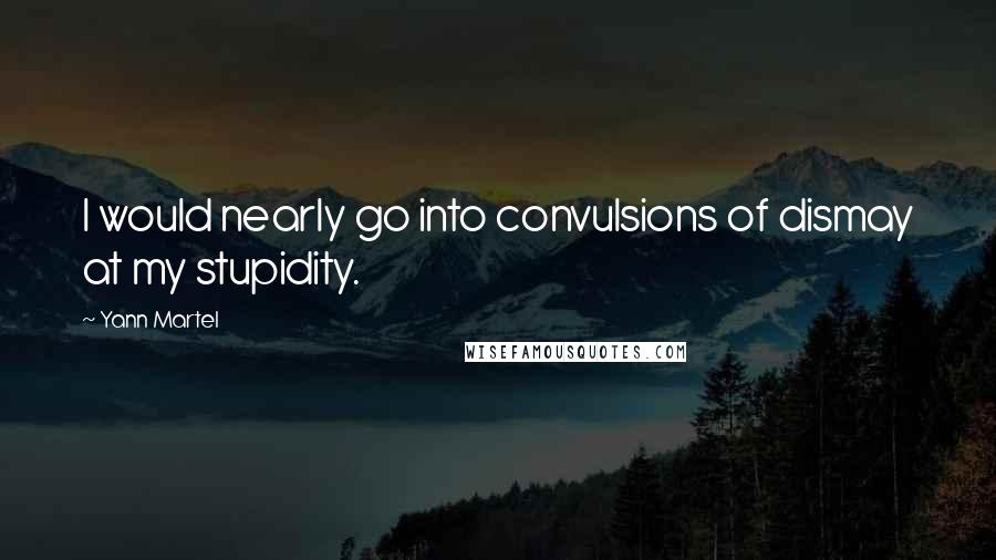 Yann Martel Quotes: I would nearly go into convulsions of dismay at my stupidity.