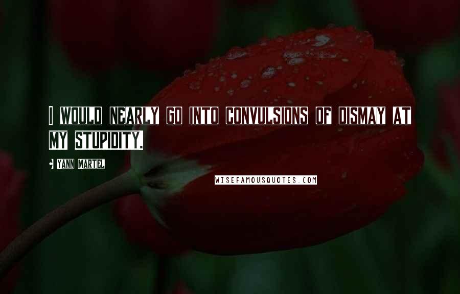 Yann Martel Quotes: I would nearly go into convulsions of dismay at my stupidity.