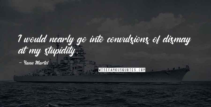 Yann Martel Quotes: I would nearly go into convulsions of dismay at my stupidity.