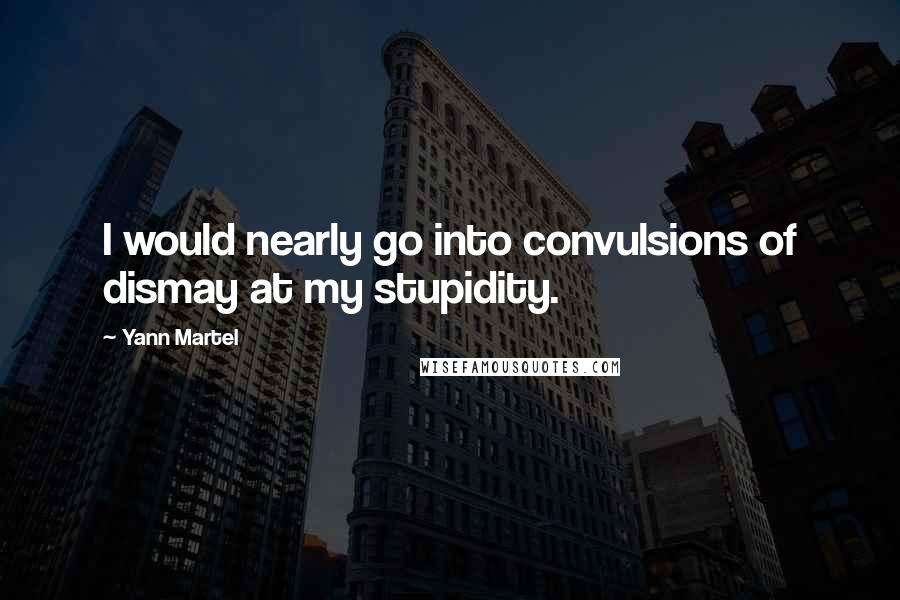 Yann Martel Quotes: I would nearly go into convulsions of dismay at my stupidity.