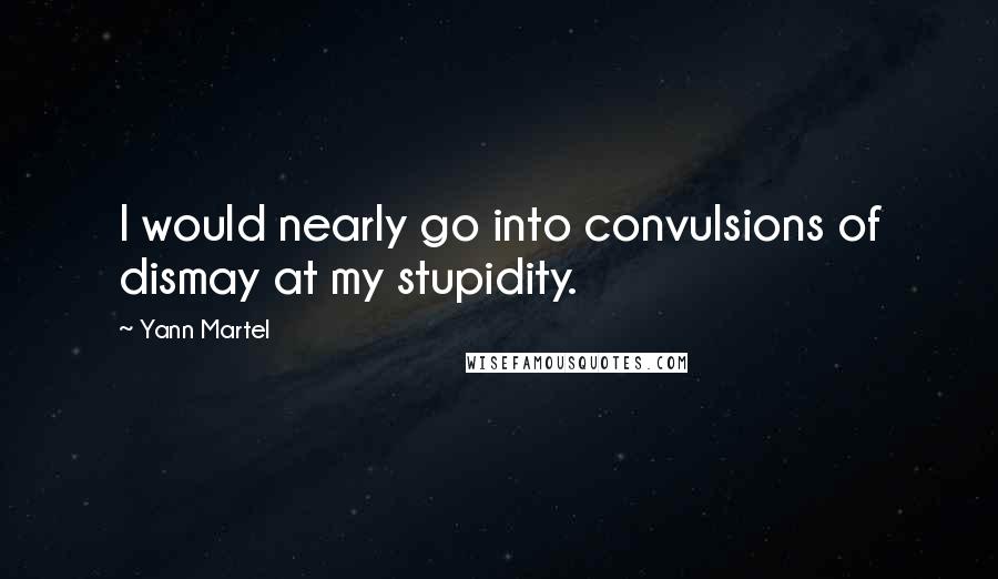 Yann Martel Quotes: I would nearly go into convulsions of dismay at my stupidity.