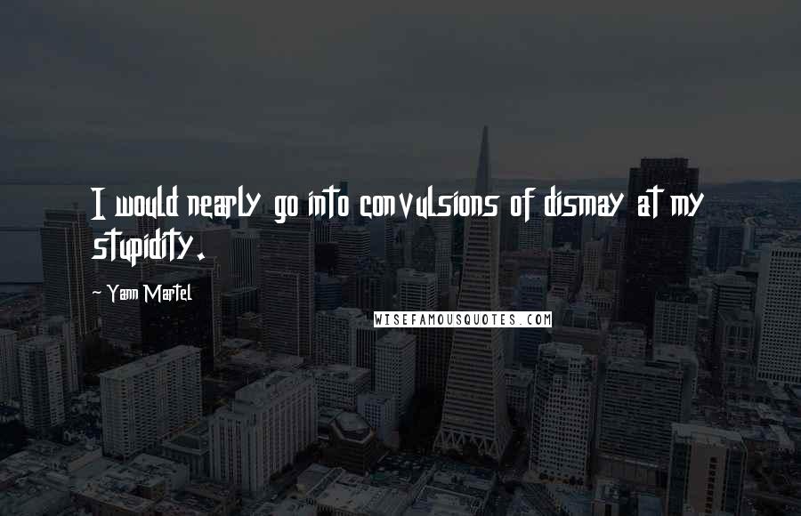 Yann Martel Quotes: I would nearly go into convulsions of dismay at my stupidity.