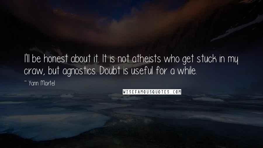 Yann Martel Quotes: I'll be honest about it. It is not atheists who get stuck in my craw, but agnostics. Doubt is useful for a while.