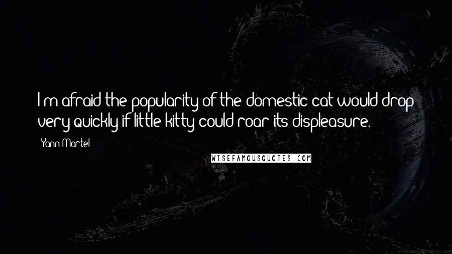 Yann Martel Quotes: I'm afraid the popularity of the domestic cat would drop very quickly if little kitty could roar its displeasure.