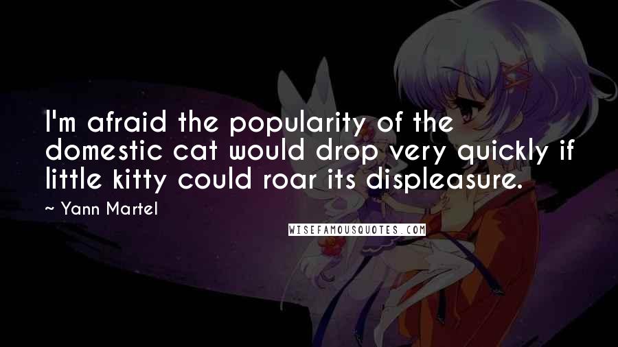 Yann Martel Quotes: I'm afraid the popularity of the domestic cat would drop very quickly if little kitty could roar its displeasure.