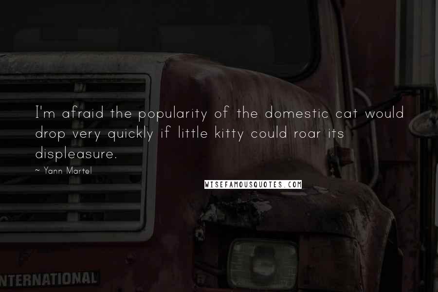 Yann Martel Quotes: I'm afraid the popularity of the domestic cat would drop very quickly if little kitty could roar its displeasure.