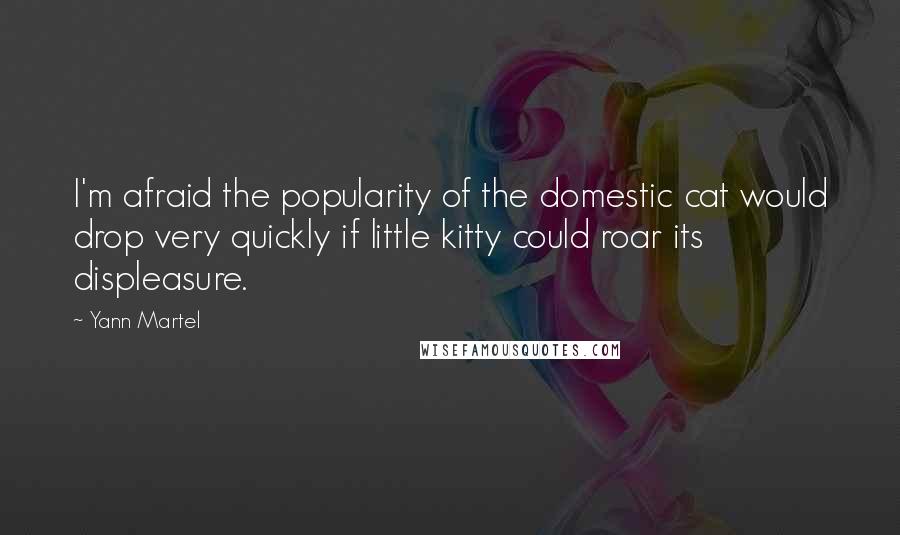 Yann Martel Quotes: I'm afraid the popularity of the domestic cat would drop very quickly if little kitty could roar its displeasure.