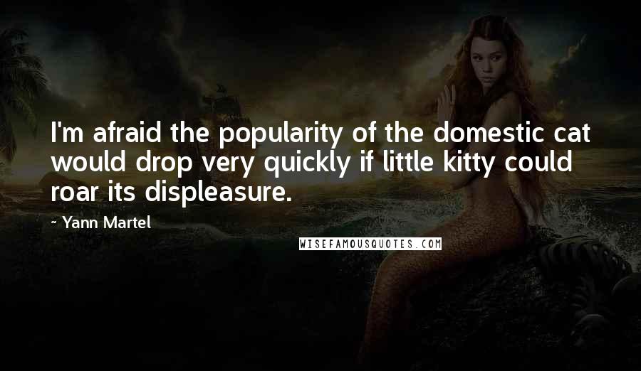 Yann Martel Quotes: I'm afraid the popularity of the domestic cat would drop very quickly if little kitty could roar its displeasure.