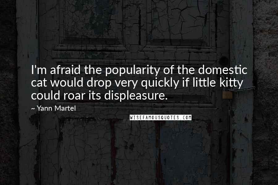 Yann Martel Quotes: I'm afraid the popularity of the domestic cat would drop very quickly if little kitty could roar its displeasure.