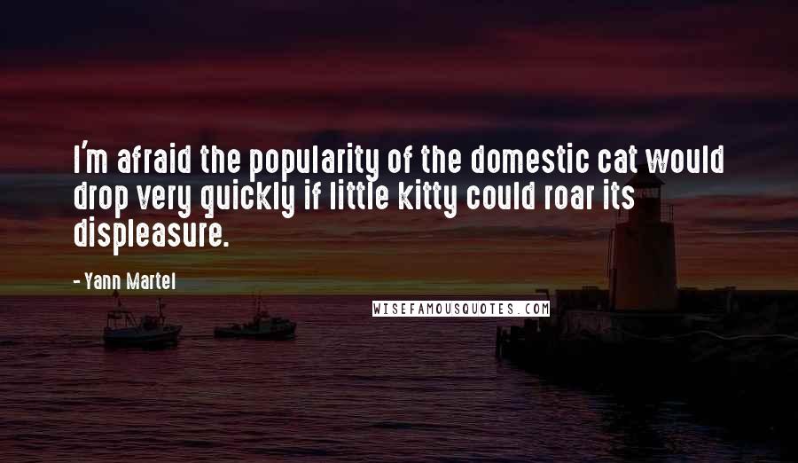 Yann Martel Quotes: I'm afraid the popularity of the domestic cat would drop very quickly if little kitty could roar its displeasure.