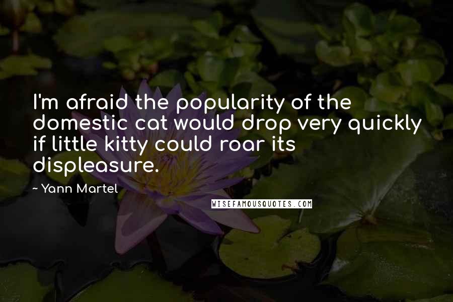 Yann Martel Quotes: I'm afraid the popularity of the domestic cat would drop very quickly if little kitty could roar its displeasure.