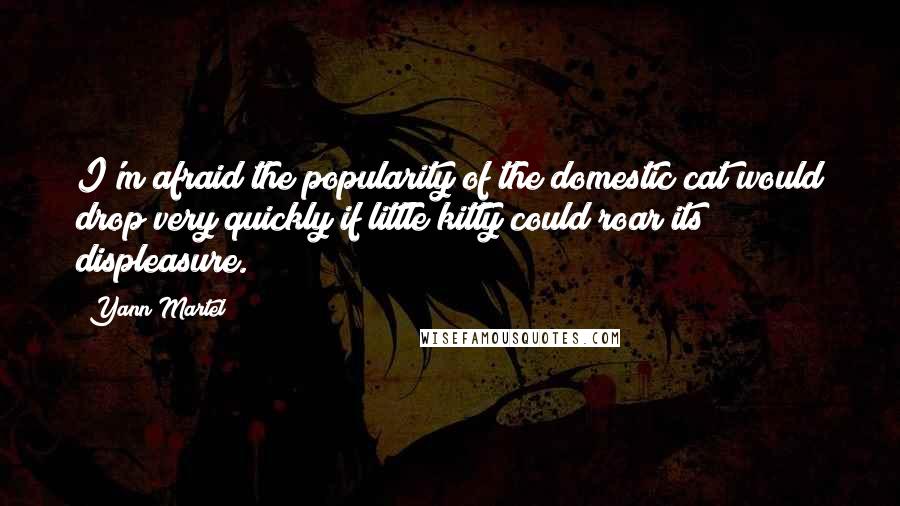 Yann Martel Quotes: I'm afraid the popularity of the domestic cat would drop very quickly if little kitty could roar its displeasure.
