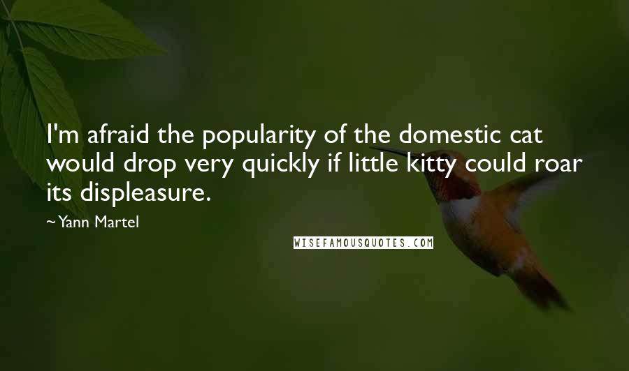 Yann Martel Quotes: I'm afraid the popularity of the domestic cat would drop very quickly if little kitty could roar its displeasure.