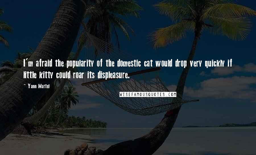 Yann Martel Quotes: I'm afraid the popularity of the domestic cat would drop very quickly if little kitty could roar its displeasure.