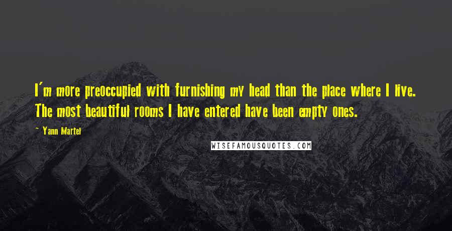 Yann Martel Quotes: I'm more preoccupied with furnishing my head than the place where I live. The most beautiful rooms I have entered have been empty ones.