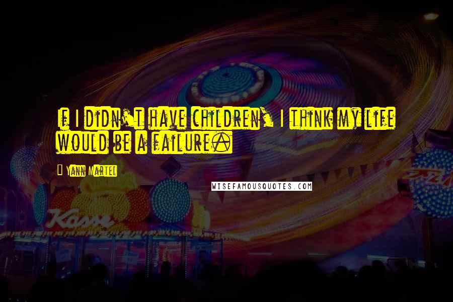 Yann Martel Quotes: If I didn't have children, I think my life would be a failure.