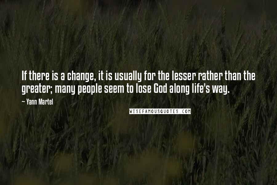 Yann Martel Quotes: If there is a change, it is usually for the lesser rather than the greater; many people seem to lose God along life's way.