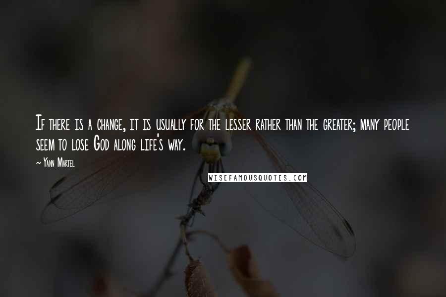 Yann Martel Quotes: If there is a change, it is usually for the lesser rather than the greater; many people seem to lose God along life's way.