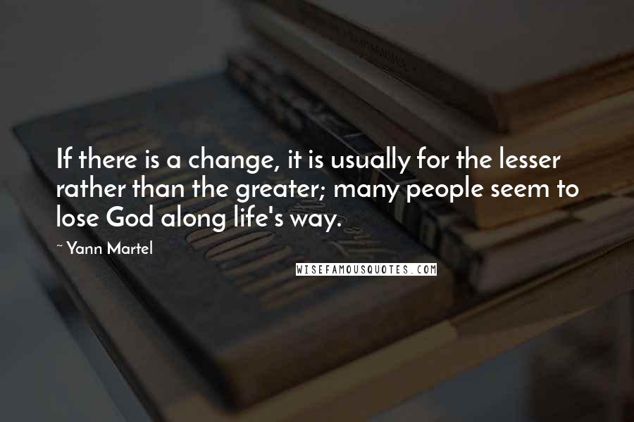 Yann Martel Quotes: If there is a change, it is usually for the lesser rather than the greater; many people seem to lose God along life's way.