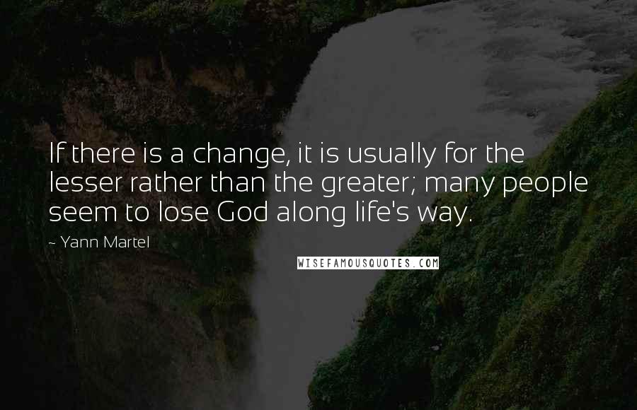 Yann Martel Quotes: If there is a change, it is usually for the lesser rather than the greater; many people seem to lose God along life's way.