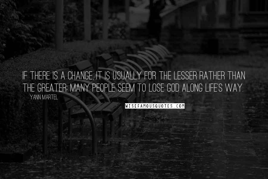 Yann Martel Quotes: If there is a change, it is usually for the lesser rather than the greater; many people seem to lose God along life's way.