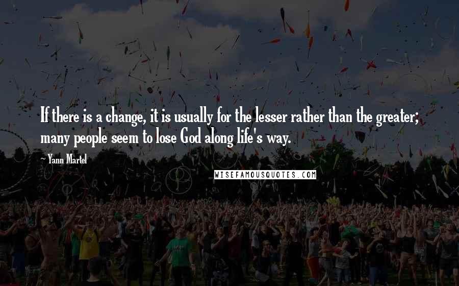 Yann Martel Quotes: If there is a change, it is usually for the lesser rather than the greater; many people seem to lose God along life's way.