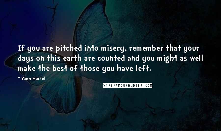 Yann Martel Quotes: If you are pitched into misery, remember that your days on this earth are counted and you might as well make the best of those you have left.