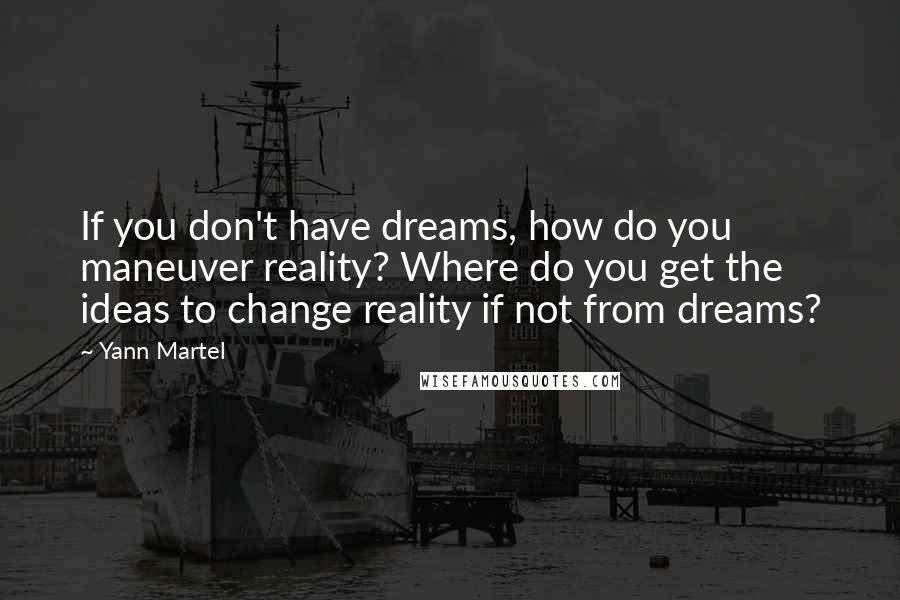 Yann Martel Quotes: If you don't have dreams, how do you maneuver reality? Where do you get the ideas to change reality if not from dreams?