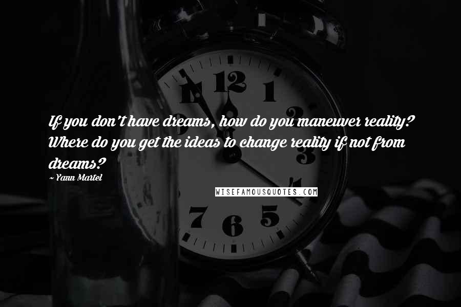 Yann Martel Quotes: If you don't have dreams, how do you maneuver reality? Where do you get the ideas to change reality if not from dreams?