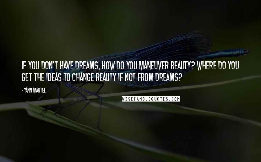 Yann Martel Quotes: If you don't have dreams, how do you maneuver reality? Where do you get the ideas to change reality if not from dreams?