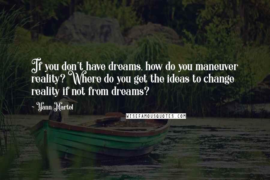 Yann Martel Quotes: If you don't have dreams, how do you maneuver reality? Where do you get the ideas to change reality if not from dreams?