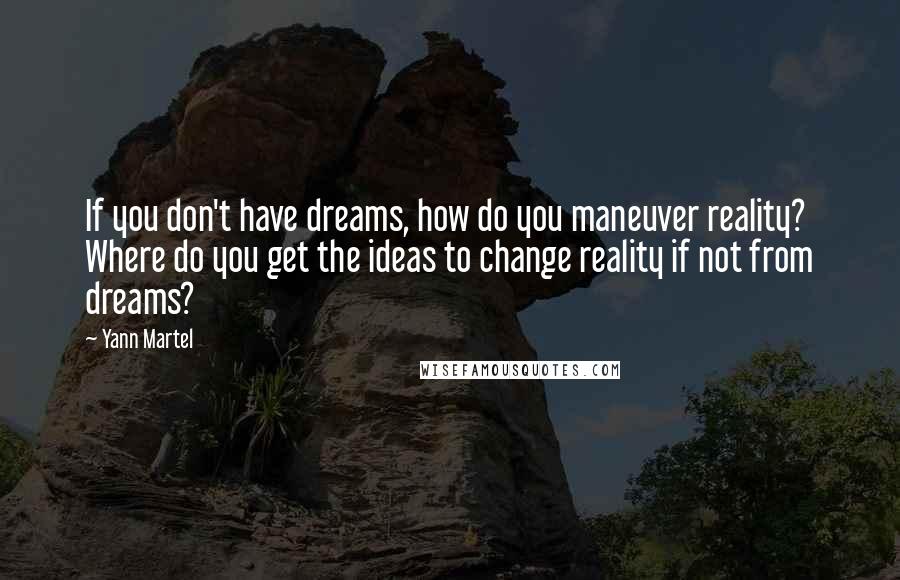Yann Martel Quotes: If you don't have dreams, how do you maneuver reality? Where do you get the ideas to change reality if not from dreams?
