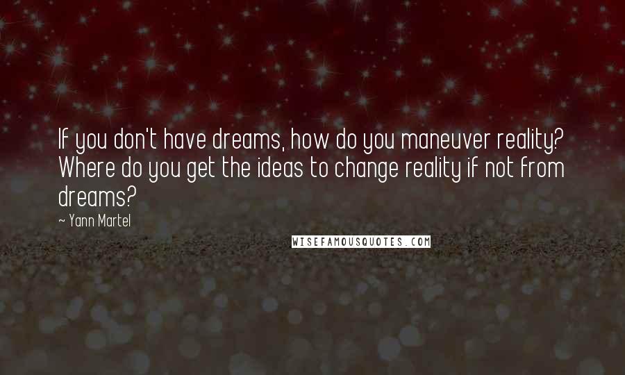 Yann Martel Quotes: If you don't have dreams, how do you maneuver reality? Where do you get the ideas to change reality if not from dreams?