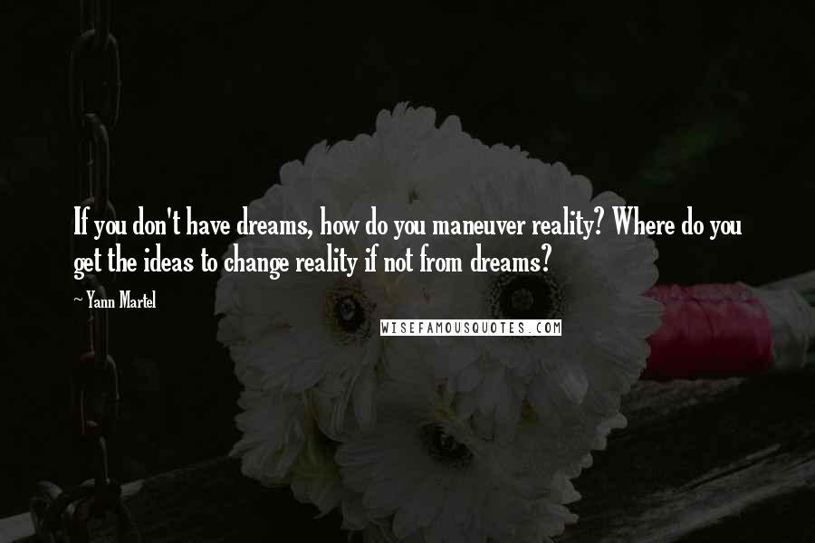 Yann Martel Quotes: If you don't have dreams, how do you maneuver reality? Where do you get the ideas to change reality if not from dreams?