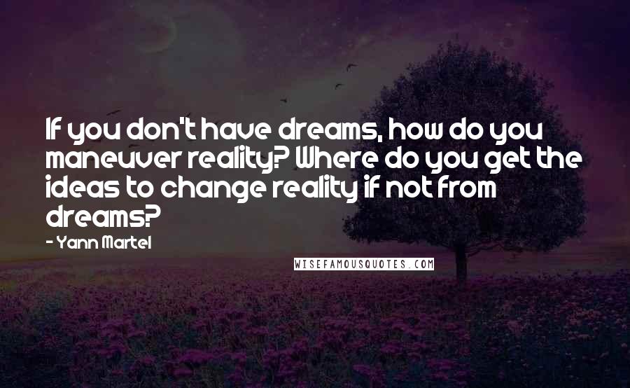 Yann Martel Quotes: If you don't have dreams, how do you maneuver reality? Where do you get the ideas to change reality if not from dreams?