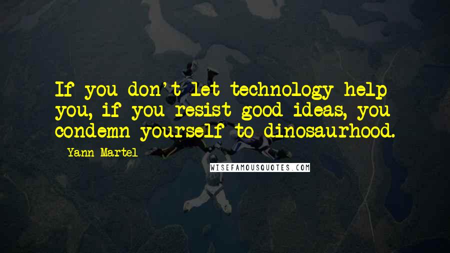 Yann Martel Quotes: If you don't let technology help you, if you resist good ideas, you condemn yourself to dinosaurhood.