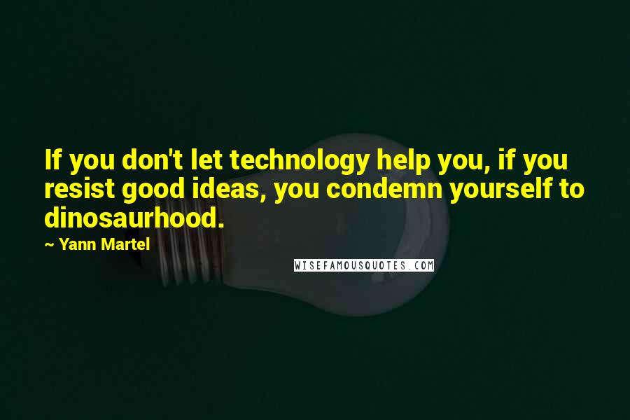 Yann Martel Quotes: If you don't let technology help you, if you resist good ideas, you condemn yourself to dinosaurhood.