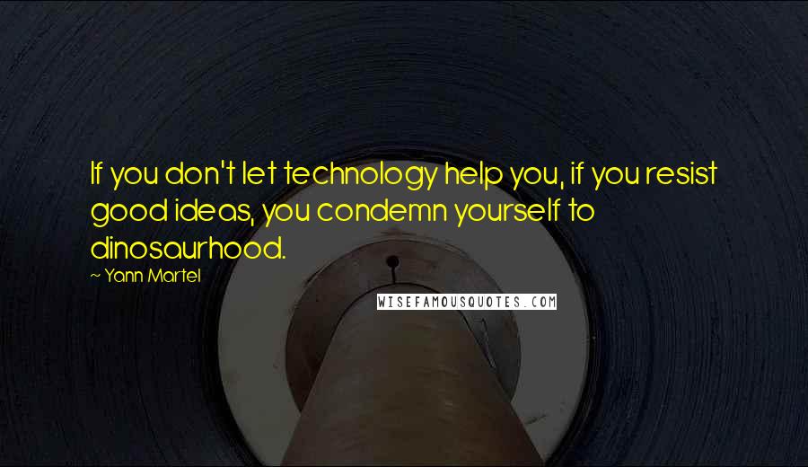 Yann Martel Quotes: If you don't let technology help you, if you resist good ideas, you condemn yourself to dinosaurhood.