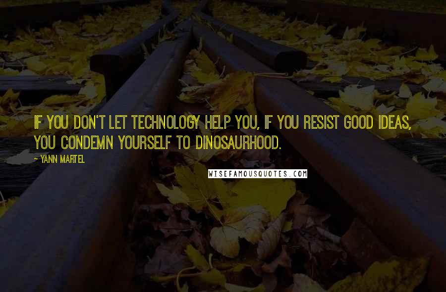 Yann Martel Quotes: If you don't let technology help you, if you resist good ideas, you condemn yourself to dinosaurhood.