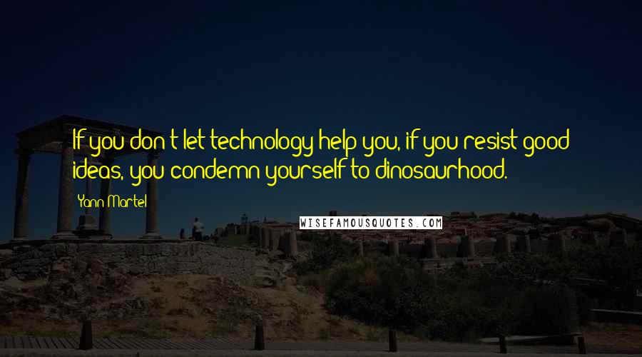 Yann Martel Quotes: If you don't let technology help you, if you resist good ideas, you condemn yourself to dinosaurhood.