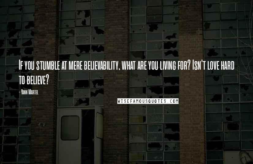 Yann Martel Quotes: If you stumble at mere believability, what are you living for? Isn't love hard to believe?