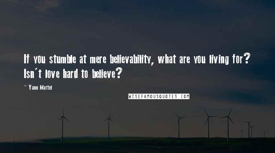 Yann Martel Quotes: If you stumble at mere believability, what are you living for? Isn't love hard to believe?