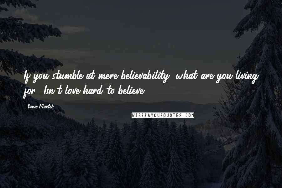 Yann Martel Quotes: If you stumble at mere believability, what are you living for? Isn't love hard to believe?