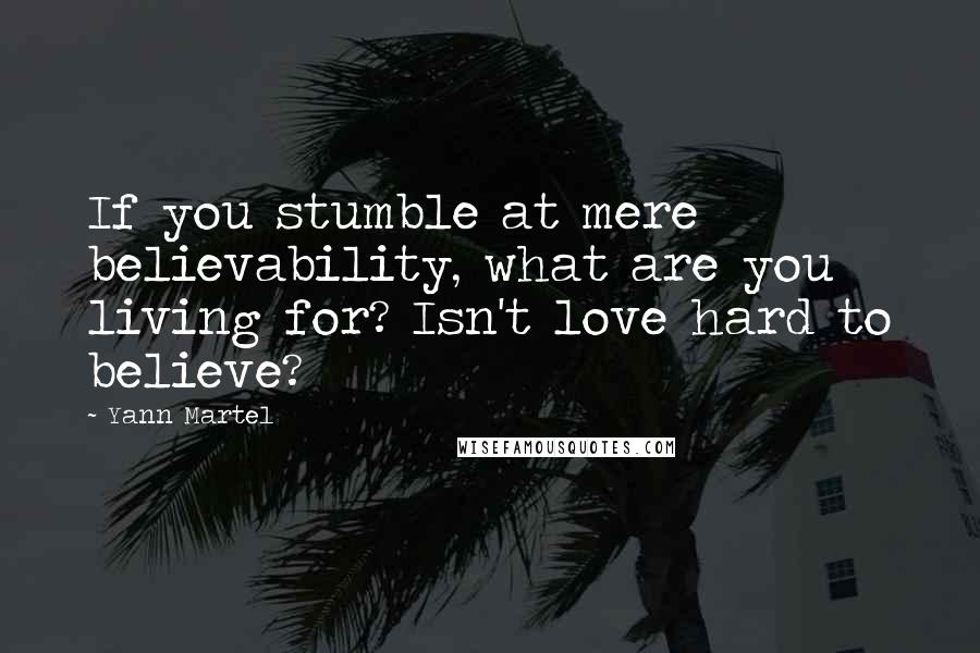 Yann Martel Quotes: If you stumble at mere believability, what are you living for? Isn't love hard to believe?