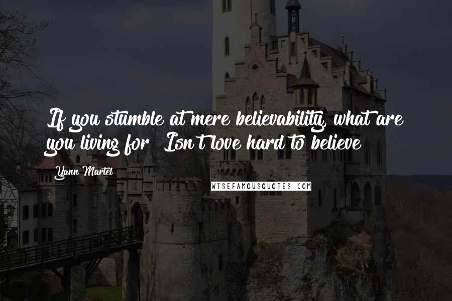 Yann Martel Quotes: If you stumble at mere believability, what are you living for? Isn't love hard to believe?