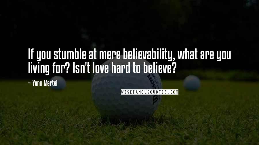 Yann Martel Quotes: If you stumble at mere believability, what are you living for? Isn't love hard to believe?