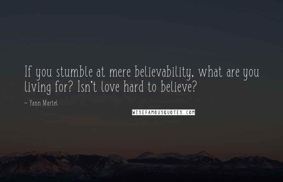 Yann Martel Quotes: If you stumble at mere believability, what are you living for? Isn't love hard to believe?