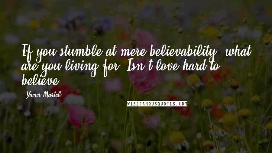 Yann Martel Quotes: If you stumble at mere believability, what are you living for? Isn't love hard to believe?