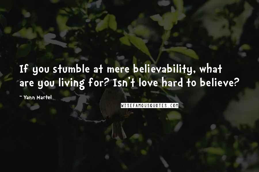Yann Martel Quotes: If you stumble at mere believability, what are you living for? Isn't love hard to believe?